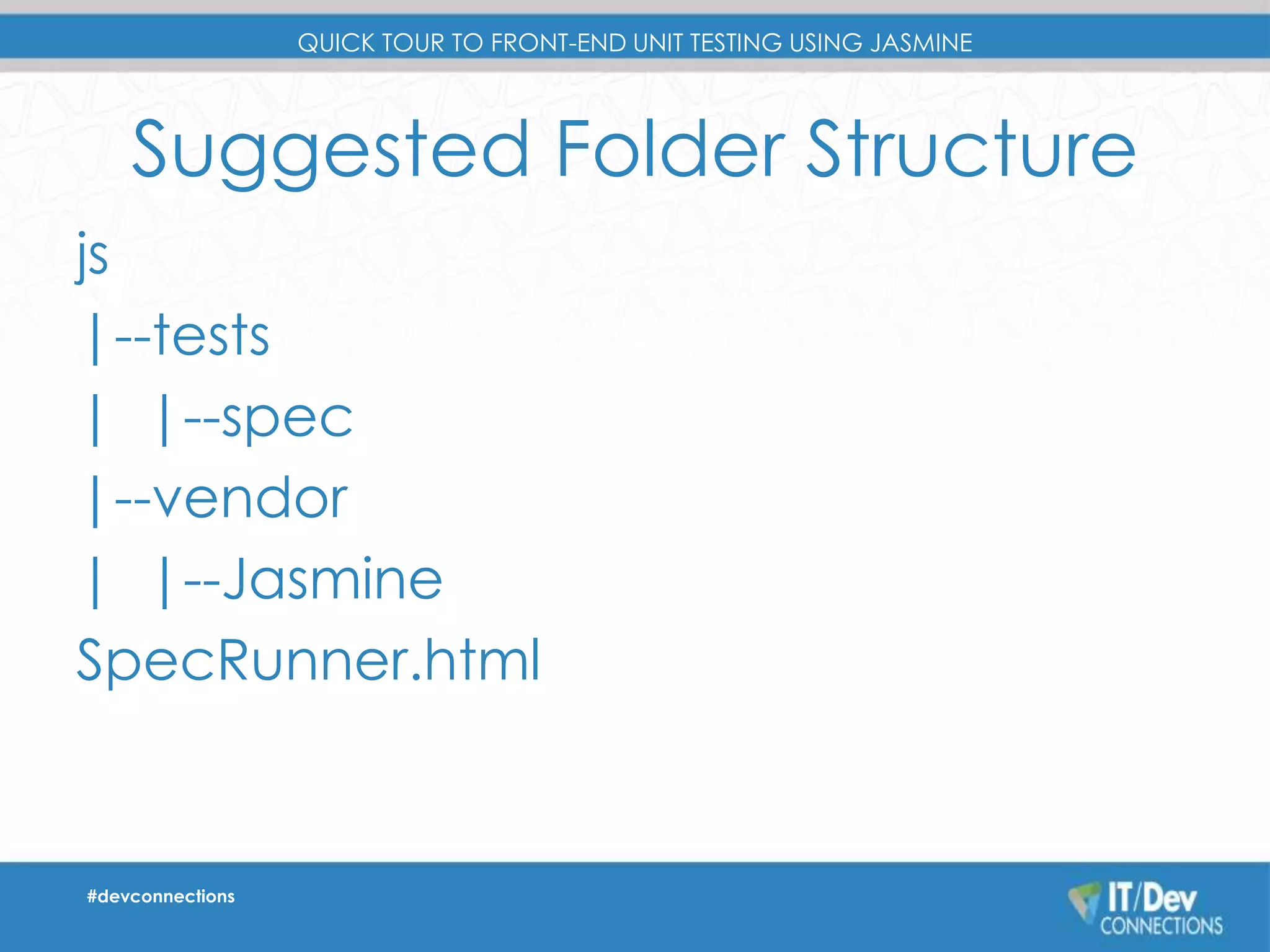 QUICK TOUR TO FRONT-END UNIT TESTING USING JASMINE 
Suggested Folder Structure 
js 
|--tests 
| |--spec 
|--vendor 
| |--Jasmine 
SpecRunner.html 
#devconnections 
 
