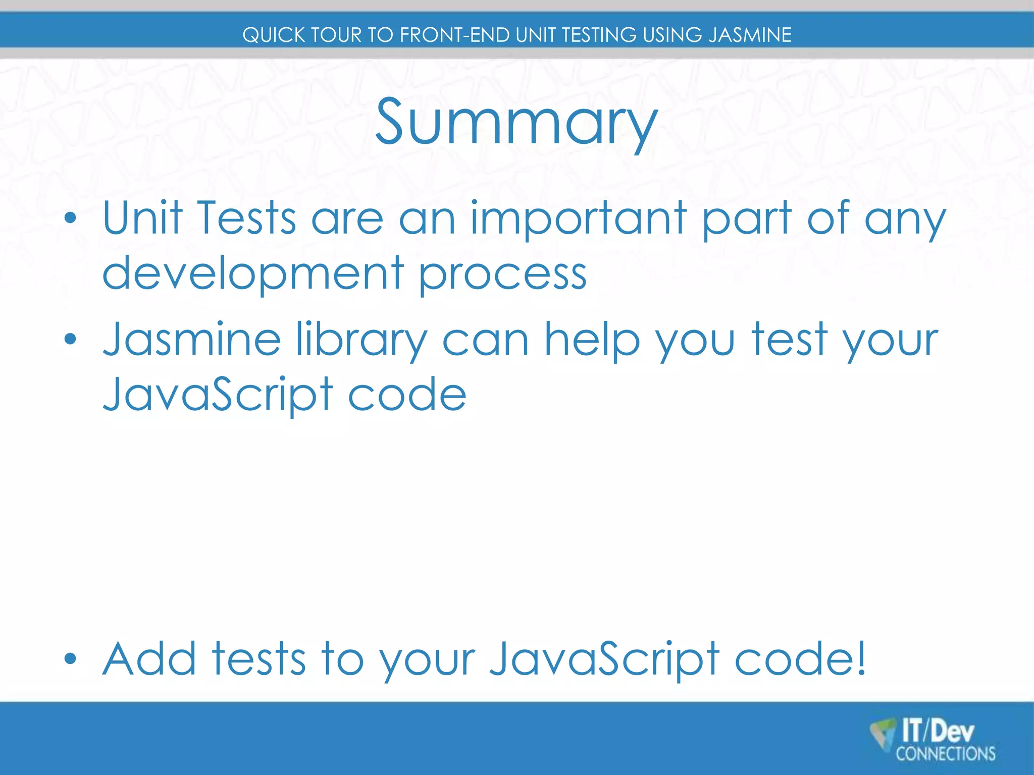 QUICK TOUR TO FRONT-END UNIT TESTING USING JASMINE 
Summary 
• Unit Tests are an important part of any 
development process 
• Jasmine library can help you test your 
JavaScript code 
• Add tests to your JavaScript code! 
 