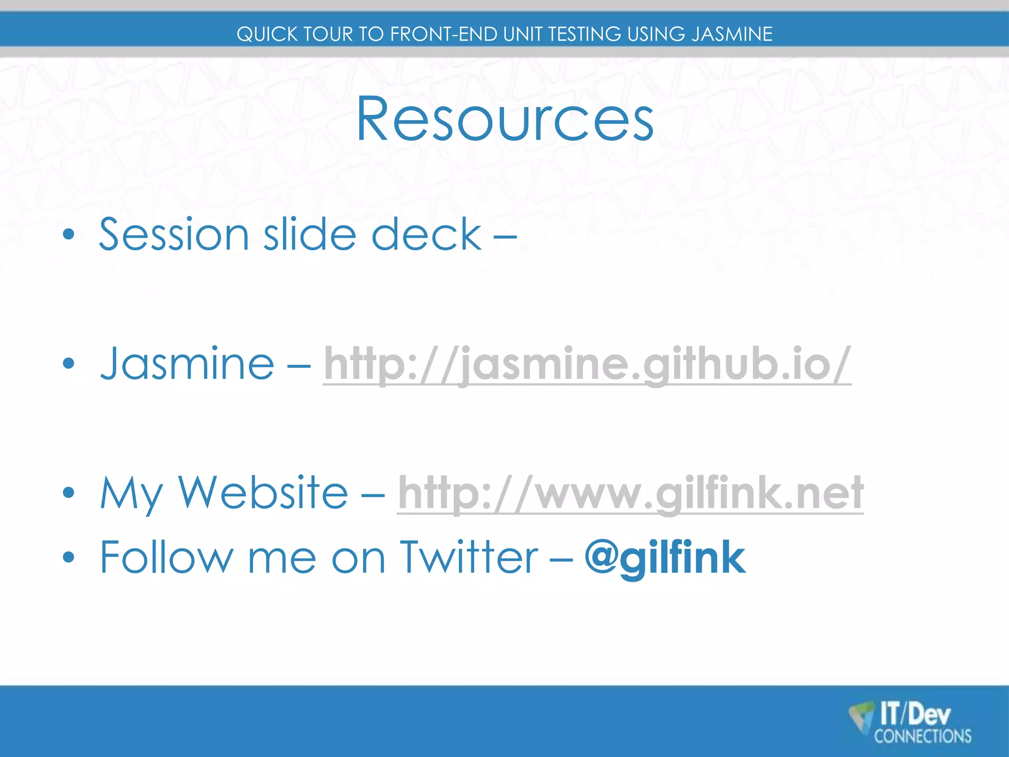 QUICK TOUR TO FRONT-END UNIT TESTING USING JASMINE 
Resources 
• Session slide deck – 
• Jasmine – http://jasmine.github.io/ 
• My Website – http://www.gilfink.net 
• Follow me on Twitter – @gilfink 
 