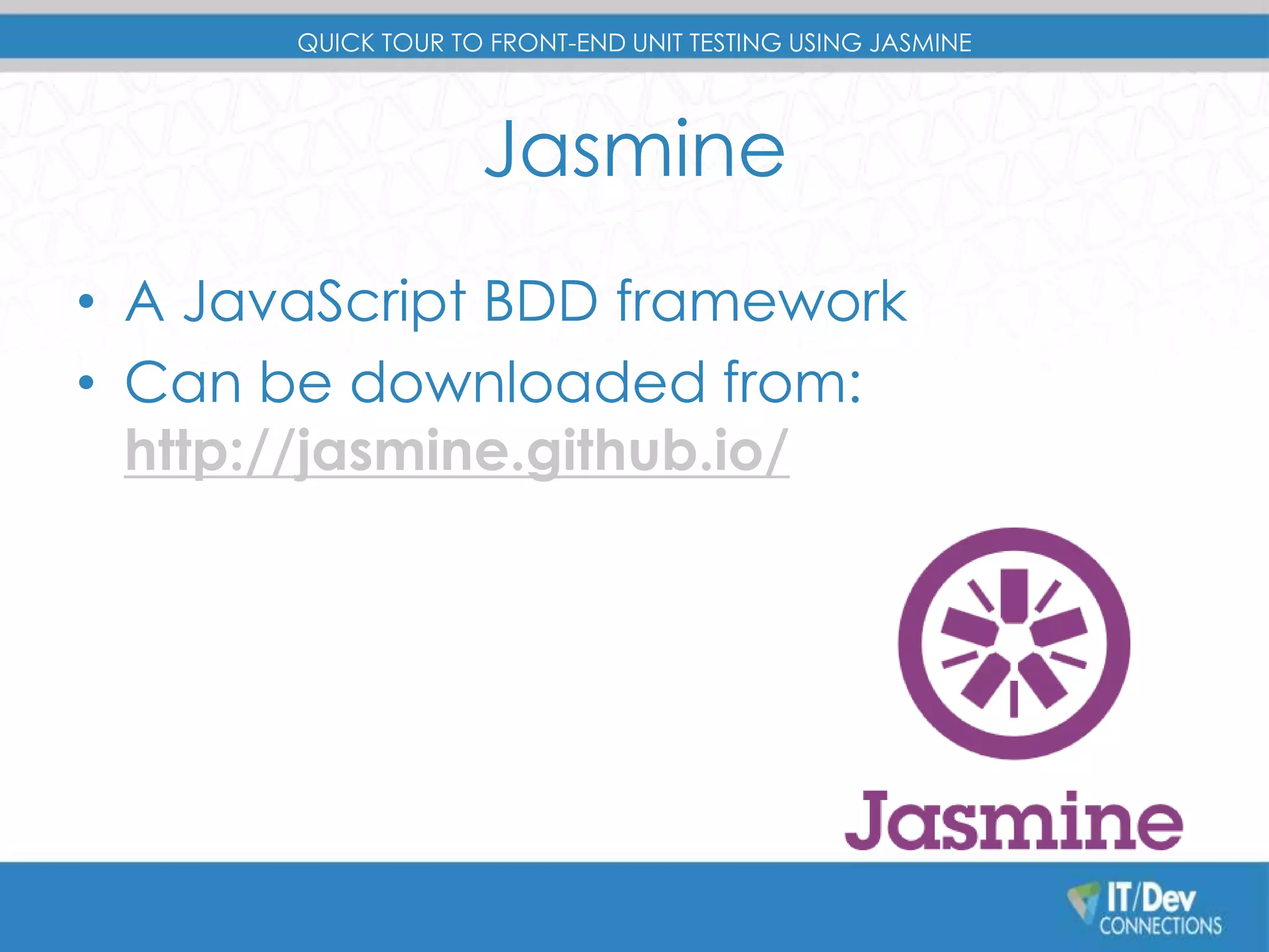 QUICK TOUR TO FRONT-END UNIT TESTING USING JASMINE 
Jasmine 
• A JavaScript BDD framework 
• Can be downloaded from: 
http://jasmine.github.io/ 
 