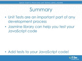 QUICK TOUR TO FRONT-END UNIT TESTING USING JASMINE 
Summary 
• Unit Tests are an important part of any 
development process 
• Jasmine library can help you test your 
JavaScript code 
• Add tests to your JavaScript code! 
 