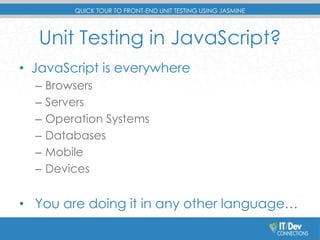 QUICK TOUR TO FRONT-END UNIT TESTING USING JASMINE 
Unit Testing in JavaScript? 
• JavaScript is everywhere 
– Browsers 
– Servers 
– Operation Systems 
– Databases 
– Mobile 
– Devices 
• You are doing it in any other language… 
 