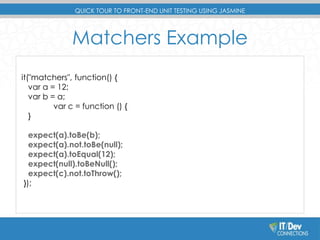 QUICK TOUR TO FRONT-END UNIT TESTING USING JASMINE 
Matchers Example 
it("matchers", function() { 
var a = 12; 
var b = a;...