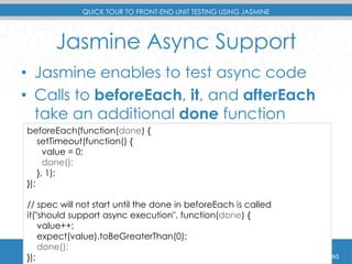 QUICK TOUR TO FRONT-END UNIT TESTING USING JASMINE 
Jasmine Async Support 
• Jasmine enables to test async code 
• Calls t...