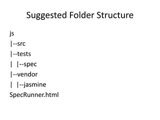 Suggested Folder Structure 
js 
|--src 
|--tests 
| |--spec 
|--vendor 
| |--jasmine 
SpecRunner.html 
 