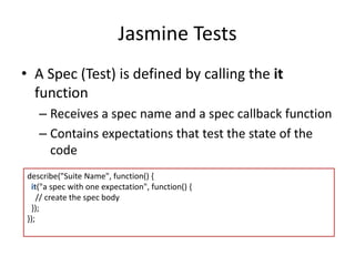 Jasmine Tests 
• A Spec (Test) is defined by calling the it 
function 
– Receives a spec name and a spec callback function...