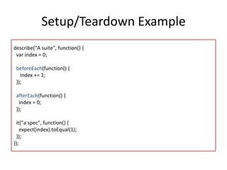 Setup/Teardown Example 
describe("A suite", function() { 
var index = 0; 
beforeEach(function() { 
index += 1; 
}); 
after...
