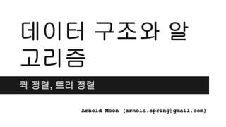 데이터 구조와 알
고리즘
퀵 정렬, 트리 정렬
Arnold Moon (arnold.spring@gmail.com)
 