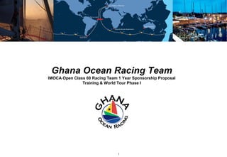 Ghana Ocean Racing Team
IMOCA Open Class 60 Racing Team 1 Year Sponsorship Proposal
               Training & World Tour Phase I




                                1
 
