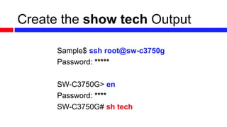Create the show tech Output
Sample$ ssh root@sw-c3750g
Password: *****
SW-C3750G> en
Password: ****
SW-C3750G# sh tech
 