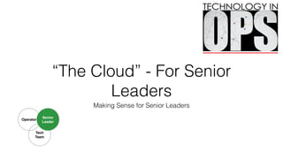 “The Cloud” - For Senior
Leaders
Making Sense for Senior Leaders
Tech!
Team
Operator
Senior
Leader
 
