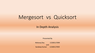 Mergesort vs Quicksort
In Depth Analysis
Presented By
Maharaj Dey 11500117099
and
Sandeep Kumar 11500117059
 
