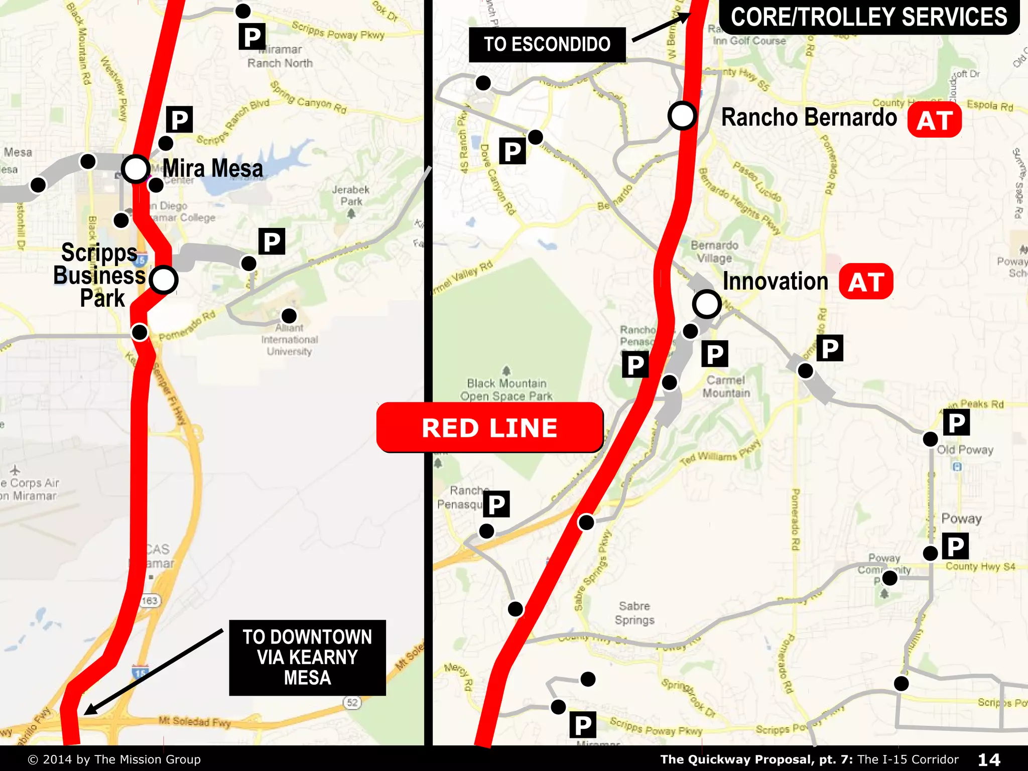 P 
Mira Mesa 
P 
TO ESCONDIDO 
P 
CORE/TROLLEY SERVICES 
AT 
P 
P 
RREEDD LLIINNEE 
P 
P 
P 
Rancho Bernardo 
Innovation 
P P 
P 
TO DOWNTOWN 
VIA KEARNY 
MESA 
Scripps 
Business 
Park 
AT 
The Quickway Proposal, pt. 7: © 2014 by The Mission Group The I-15 Corridor 14 
 