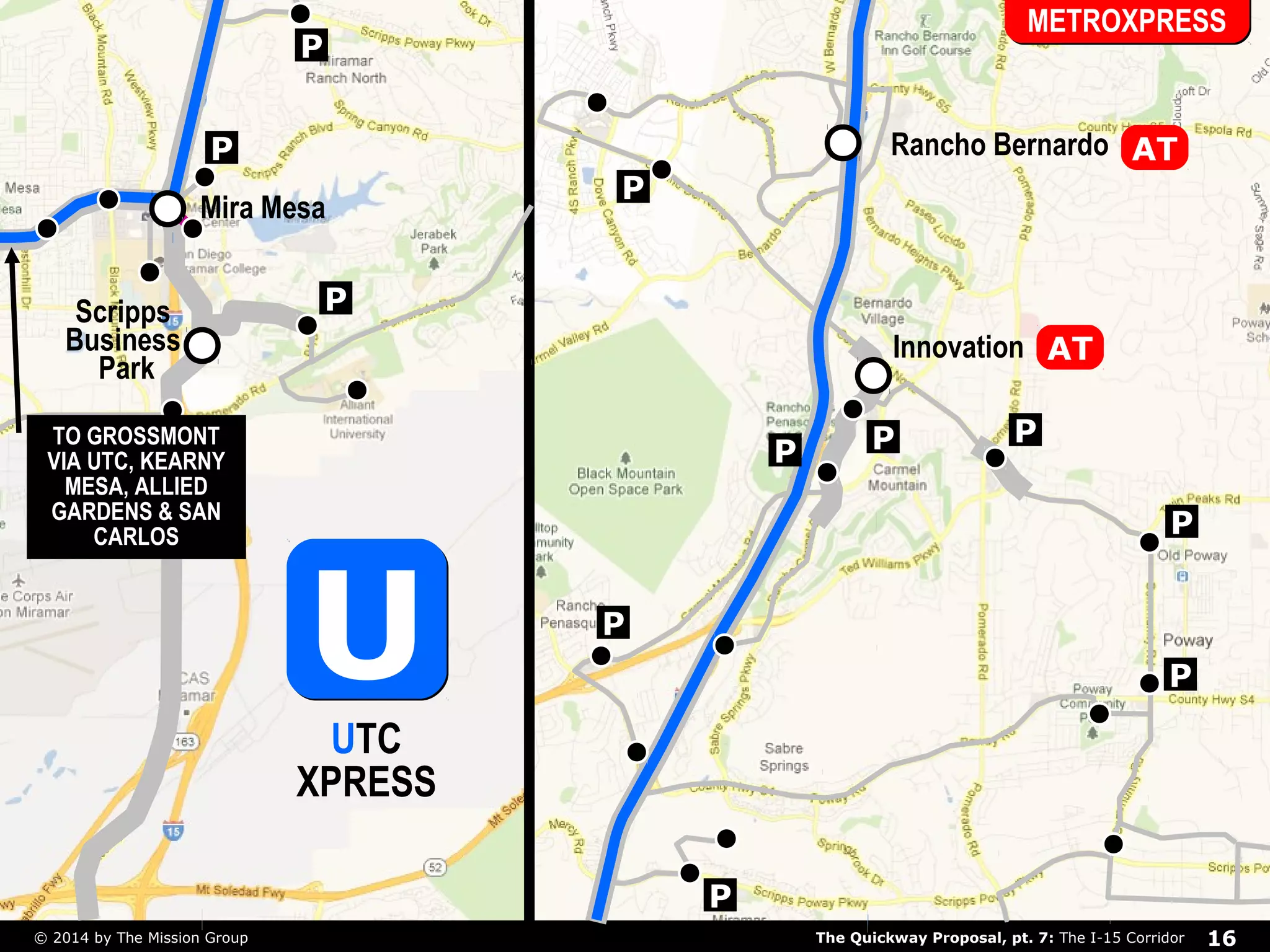 P 
Mira Mesa 
P 
P 
METROXPRESS 
AT 
P 
P 
P 
P 
P 
Rancho Bernardo 
Innovation 
P P 
P 
UUUTC 
XPRESS 
Scripps 
Business 
Park 
TO GROSSMONT 
VIA UTC, KEARNY 
MESA, ALLIED 
GARDENS & SAN 
CARLOS 
AT 
The Quickway Proposal, pt. 7: © 2014 by The Mission Group The I-15 Corridor 16 
 