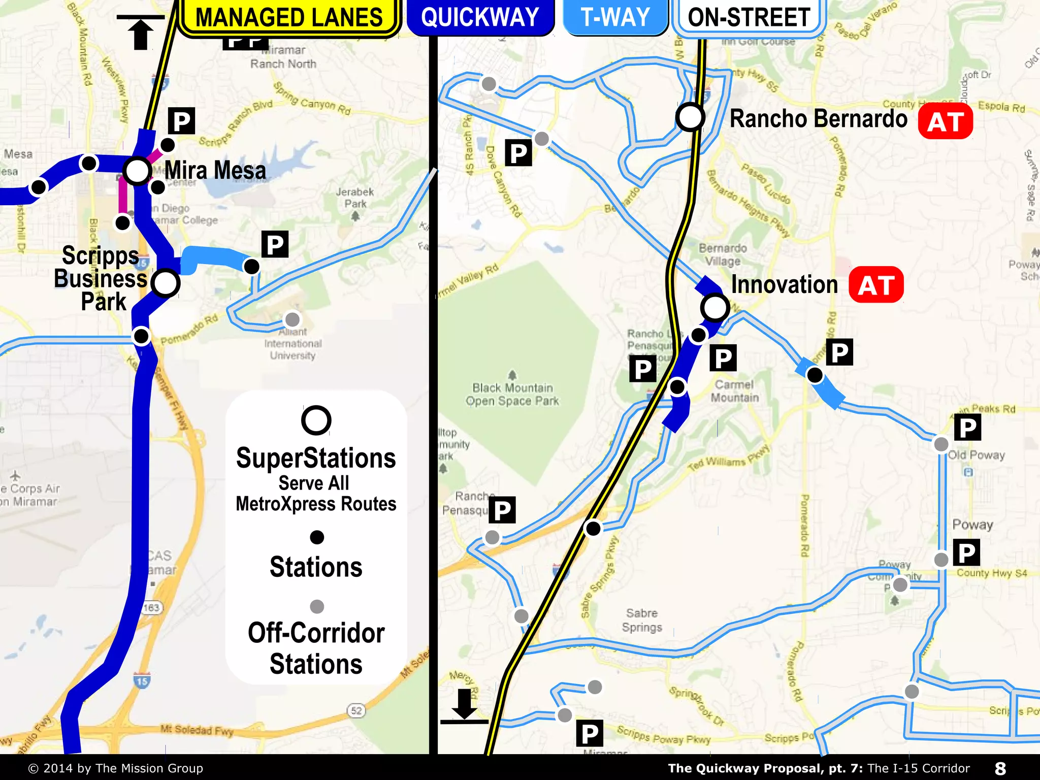 Scripps 
Business 
Park 
P 
MANAGED LANES QUICKWAY T-WAY ON-STREET 
P 
P 
Mira Mesa 
Rancho Bernardo 
Innovation 
P 
P 
AT 
P 
P 
P 
P 
P P 
P 
SuperStations 
SuperStations 
Serve All 
Serve All 
MetroXpress MetroXpress Routes 
Routes 
Stations 
Off-Corridor 
Stations 
AT 
The Quickway Proposal, pt. 7: © 2014 by The Mission Group The I-15 Corridor 8 
 