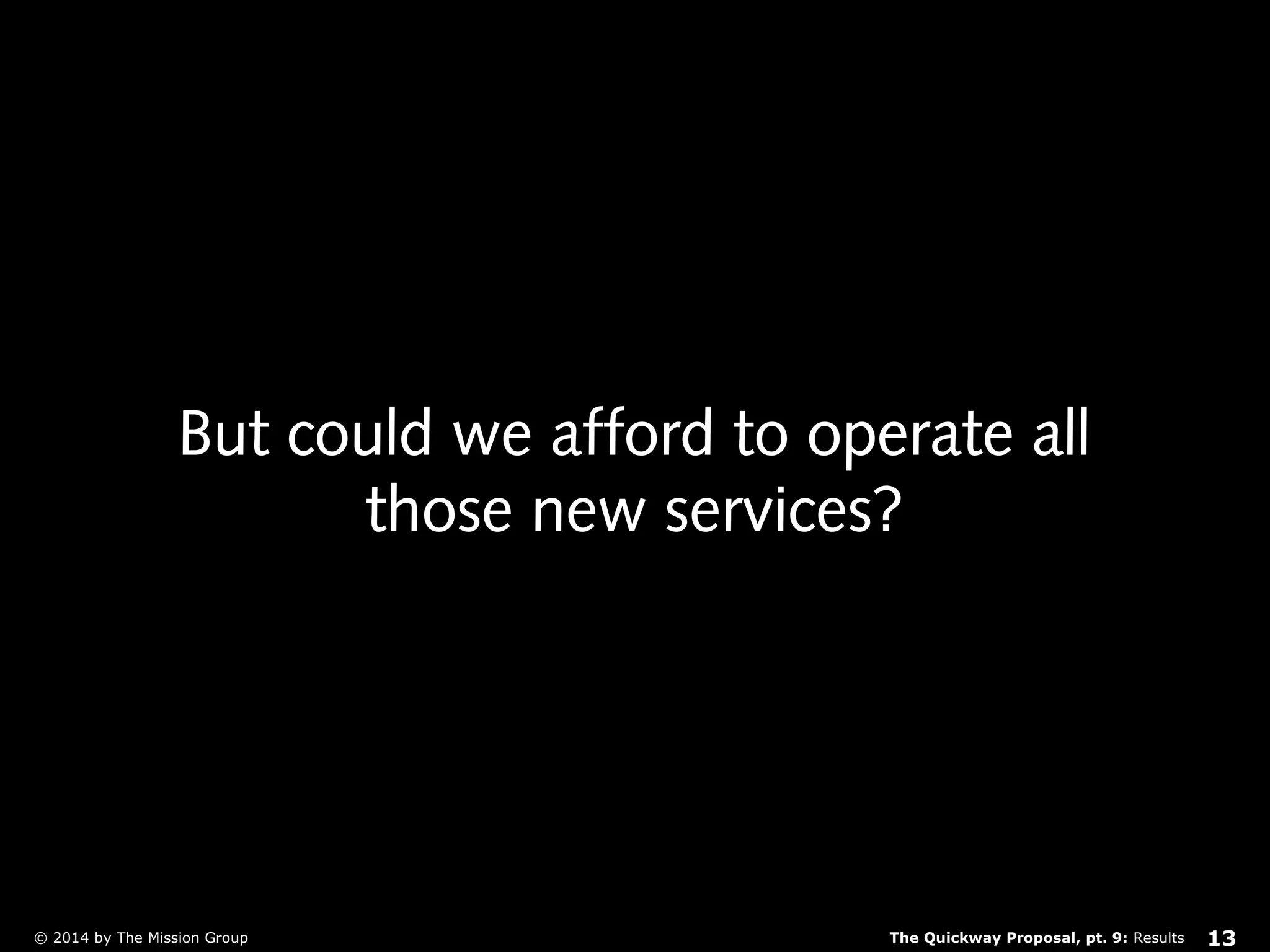 But could we afford to operate all 
those new services? 
The Quickway Proposal, © 2014 by The Mission Group pt. 9: Results 13 
 