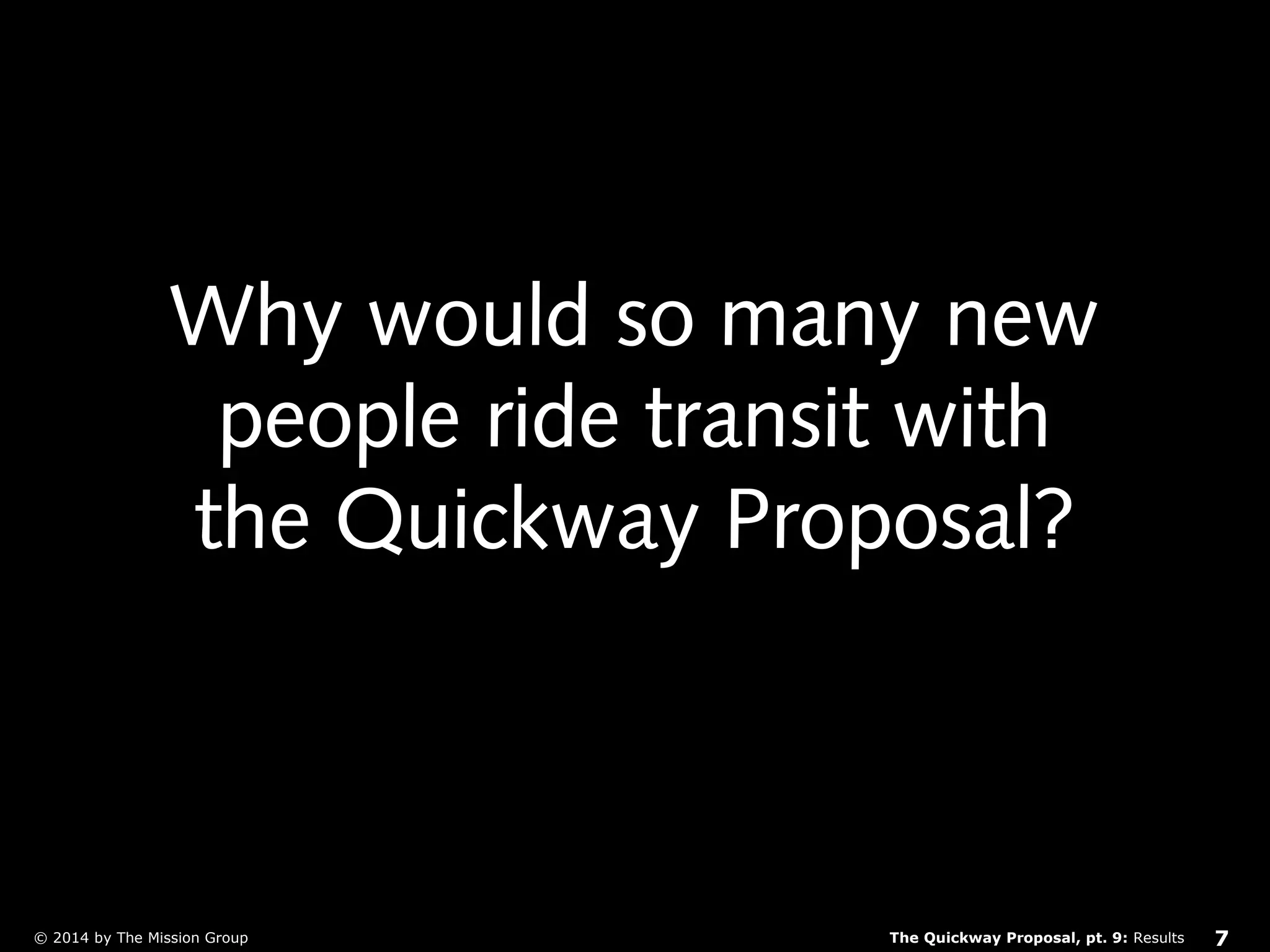 Why would so many new 
people ride transit with 
the Quickway Proposal? 
The Quickway Proposal, © 2014 by The Mission Group pt. 9: Results 7 
 