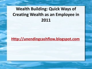 Wealth Building: Quick Ways of
Creating Wealth as an Employee in
              2011



Http://unendingcashflow.blogspot.com
 