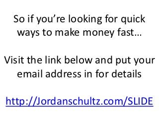 So if you’re looking for quick
   ways to make money fast…

Visit the link below and put your
   email address in for details

http://Jordanschultz.com/SLIDE
 