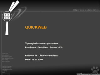 QUICKWEB Tipologie document : prezentare Eveniment : Geek Meet , Brasov 2009 Redactat de : Claudiu Gamulescu Data : 25.07.2009 