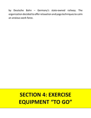 by Deutsche Bahn – Germany’s state-owned railway. The
organization decidedtooffer relaxation andyogatechniquesto calm
an anxious work force.
SECTION 4: EXERCISE
EQUIPMENT “TO GO”
 