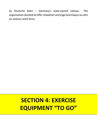 by Deutsche Bahn – Germany’s state-owned railway. The
organization decided to offer relaxation and yoga techniques to calm
an anxious work force.
SECTION 4: EXERCISE
EQUIPMENT “TO GO”
 