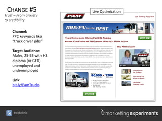 CHANGE #5                 Live Optimization
Trust – From anxiety
to credibility

    Channel:
    PPC keywords like
    “truck driver jobs”

    Target Audience:
    Males, 25-55 with HS
    diploma (or GED)
    unemployed and
    underemployed

    Link:
    bit.ly/PamTrucks




     #webclinic
 