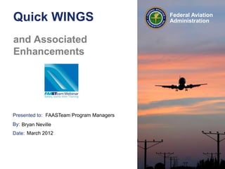 Presented to:
By:
Date:
Federal Aviation
AdministrationQuick WINGS
and Associated
Enhancements
FAASTeam Program Managers
Bryan Neville
March 2012
 