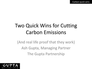 Carbon quick wins




Two Quick Wins for Cutting
    Carbon Emissions
(And real life proof that they work)
  Ash Gupta, Managing Partner
      The Gupta Partnership
 