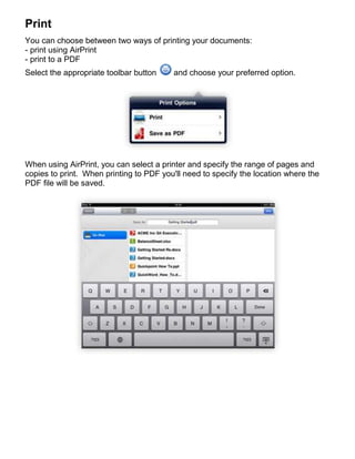 Print
You can choose between two ways of printing your documents:
- print using AirPrint
- print to a PDF
Select the appropriate toolbar button    and choose your preferred option.




When using AirPrint, you can select a printer and specify the range of pages and
copies to print. When printing to PDF you'll need to specify the location where the
PDF file will be saved.
 
