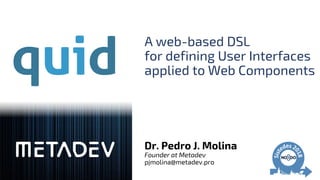 A web-based DSL
for defining User Interfaces
applied to Web Components
Dr. Pedro J. Molina
Founder at Metadev
pjmolina@metadev.pro
 