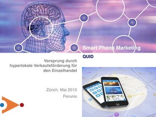 201505_150518 -
Vorsprung durch 
hyperlokale Verkaufsförderung für
den Einzelhandel
Zürich, Mai 2015
Perunis
Smart Phone Marketing
QUID
 