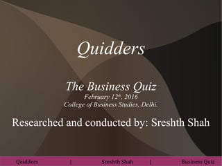 Quidders
The Business Quiz
February 12th
, 2016
College of Business Studies, Delhi.
Researched and conducted by: Sreshth Shah
Quidders | Sreshth Shah | Business Quiz
 