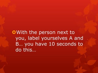 With the person next to
 you, label yourselves A and
 B… you have 10 seconds to
 do this…
 