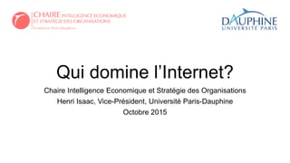 Qui domine l’Internet?
Chaire Intelligence Economique et Stratégie des Organisations
Henri Isaac, Vice-Président, Université Paris-Dauphine
Octobre 2015
 