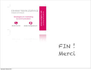 www.sciigno.net
                                                                                  Le blog de la sémio
                      Analyses sémiotiques


                          Stratégies en marketing
                             & communication



                      06.03.73.31.61     elodie.mzk@gmail.com




                                                                                                        FIN !
                                                                                                        Merci

mercredi 2 février 2011
 