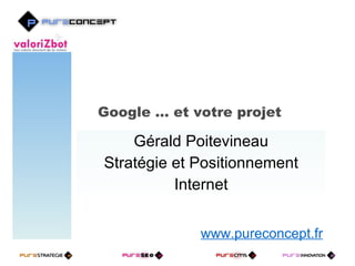 Google … et votre projet  Gérald Poitevineau Stratégie et Positionnement Internet www.pureconcept.fr 