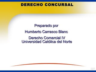 DERECHO CONCURSAL

Preparado por
Humberto Carrasco Blanc
Derecho Comercial IV
Universidad Católica del Norte

03/00/00
Page # 1

 