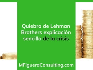 Quiebra de Lehman
Brothers explicación
sencilla de la crisis
MFigueraConsulting.com
 