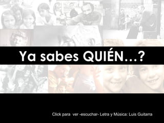 Ya sabes QUIÉN…? Click para  ver -escuchar-   Letra y Música: Luis Guitarra 