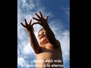 ¿Quién está más próximo a lo eterno:  