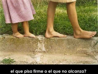 el que pisa firme o el que no alcanza?  