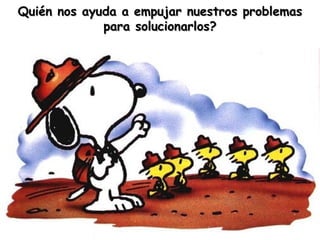 Quién nos ayuda a empujar nuestros problemas para solucionarlos? 