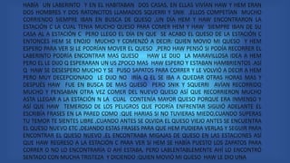 HABÍA UN LABERINTO Y EN EL HABITABAN DOS CASAS, EN ELLAS VIVÍAN HAW Y HEM ERAN
DOS HOMBRES Y DOS RATONCITOS LLAMADOS SQUERRI Y SNIK ,ELLOS COMPETÍAN MUCHO
CORRIENDO SIEMPRE IBAN EN BUSCA DE QUESO ,UN DÍA HEM Y HAW ENCONTRARON LA
ESTACIÓN C LA CUAL TENIA MUCHO QUESO PARA COMER HEM Y HAW SIEMPRE IBAN DE SU
CASA AL A ESTACIÓN C PERO LLEGO EL DÍA EN QUE SE ACABO EL QUESO DE LA ESTACIÓN C
ENTONCES HEM SE ENOJO MUCHO Y COMENZÓ A DECIR: QUIEN MOVIO MI QUESO Y HEM
ESPERO PARA VER SI LE PODRÍAN MOVER EL QUESO ,PERO HAW PENSÓ SI PODÍA RECORRER EL
LABERINTO PODRÍA ENCONTRAR MAS QUESO HAW LE DIJO LA MARAVILLOSA IDEA A HEM
PERO EL LE DIJO Q ESPERARAN UN US ZPOCO MAS HAW ESPERO Y ESTABAN HAMBRIENTOS .ASÍ
Q HAW SE DESESPERO MUCHO Y SE PUSO SAPATOS PARA CORRER Y LE VOLVIÓ A DECIR A HEM
PERO MUY DECEPCIONADO LE DIJO NO IRÍA Q EL SE IBA A QUEDAR OTRAS HORAS MAS Y
DESPUÉS HAW FUE EN BUSCA DE MAS QUESO PERO SNIK Y SQUERRI AVÍAN RECORRIDO
MUCHO Y PENSABAN OTRA VEZ COMER DEL NUEVO QUESO ASÍ QUE RECORRIERON MUCHO
ASTA LLEGAR A LA ESTACIÓN N LA CUAL CONTENÍA MAYOR QUESO PORQUE ERA INMENSO Y
ASÍ QUE HAW TEMEROSO DE LOS PELIGROS QUE PODRÍA ENFRENTAR SIGUIÓ ADELANTE EL
ESCRIBÍA FRASES EN LA PARED COMO :QUE HARIAS SI NO TUVIERAS MIEDO,CUANDO SUPERAS
TU TEMOR TE SIENTES LIBRE ,CUANDO ANTES SE OLVIDA EL QUESO VIEJO ANTES SE ENCUENTRA
EL QUESO NUEVO ETC ,DEJANDO ESTAS FRASES PARA QUE HEM PUDIERA VERLAS Y SEGUIR PARA
ENCONTRAR EL QUESO NUEVO ,EL ENCONTRABA MIGAJAS DE QUESO EN LAS ESTACIONES ASÍ
QUE HAW REGRESO A LA ESTACIÓN C PARA VER SI HEM SE HABÍA PUESTO LOS ZAPATOS PARA
CORRER O NO LO ENCONTRARÍA O AHÍ ESTABA, PERO LABLENTABLEMENTE AHÍ LO ENCONTRÓ
SENTADO CON MUCHA TRISTEZA Y DICIENDO :QUIEN MOVIÓ MI QUESO HAW LE DIO UNA
 