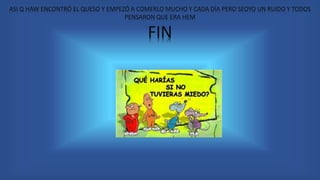 ASI Q HAW ENCONTRÓ EL QUESO Y EMPEZÓ A COMERLO MUCHO Y CADA DÍA PERO SEOYO UN RUIDO Y TODOS
PENSARON QUE ERA HEM
FIN
 