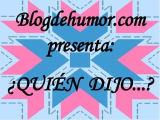 Blogdehumor.com presenta: ¿QUIÉN  DIJO...? 