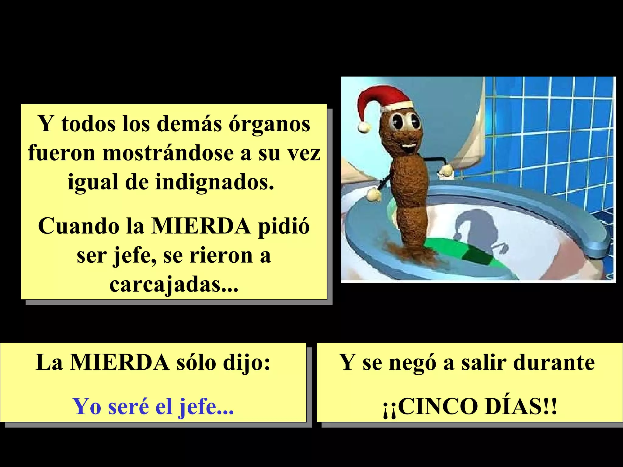 Y todos los demás órganos fueron mostrándose a su vez igual de indignados. Cuando la MIERDA pidió ser jefe, se rieron a carcajadas... La MIERDA sólo dijo: Yo seré el jefe... Y se negó a salir durante ¡¡CINCO DÍAS!!