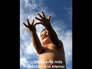 ¿Quién está más próximo a lo eterno:  