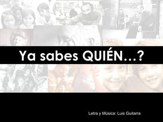 Ya sabes QUIÉN…? Letra y Música: Luis Guitarra 