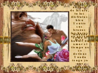 Esas noches de locura, tu las disfrutas bien Y entre sus brazos las horas no pasan lo se Mirando como le hablas de amor el tiempo no se detiene Y nada tengo yo que esperar aunque me quede en el aire